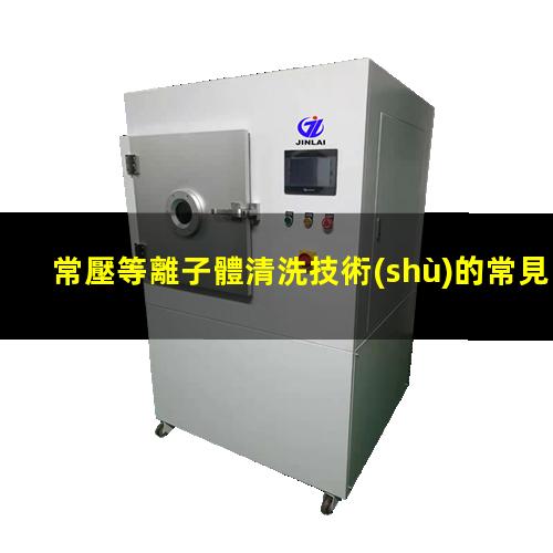 常壓等離子體清洗技術(shù)的常見問(wèn)題