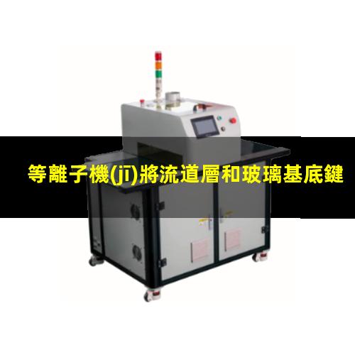 等離子機(jī)將流道層和玻璃基底鍵合的原理
